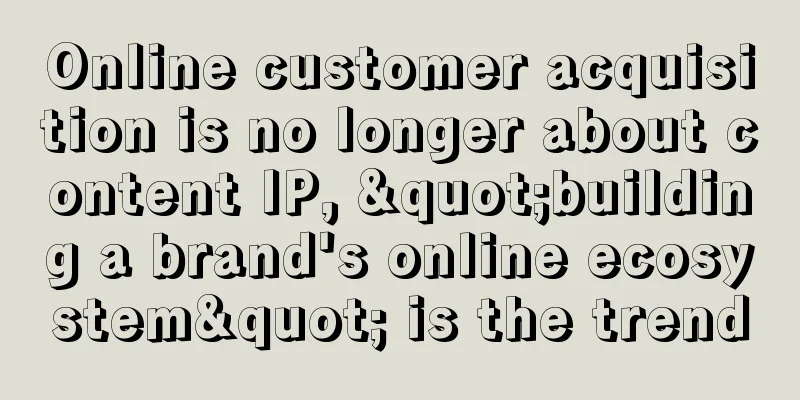 Online customer acquisition is no longer about content IP, "building a brand's online ecosystem" is the trend