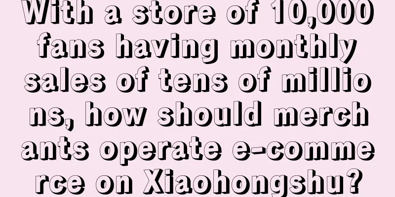 With a store of 10,000 fans having monthly sales of tens of millions, how should merchants operate e-commerce on Xiaohongshu?