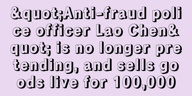 "Anti-fraud police officer Lao Chen" is no longer pretending, and sells goods live for 100,000