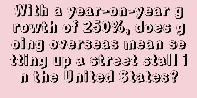 With a year-on-year growth of 250%, does going overseas mean setting up a street stall in the United States?
