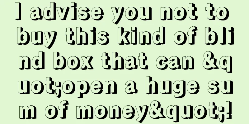 I advise you not to buy this kind of blind box that can "open a huge sum of money"!