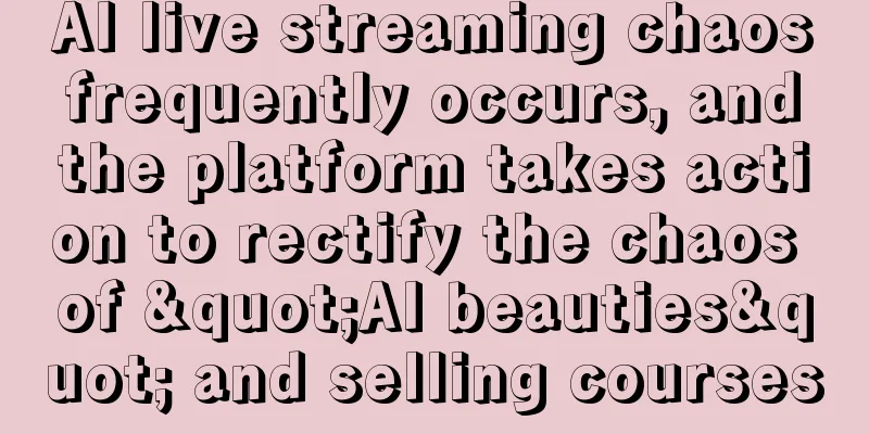 AI live streaming chaos frequently occurs, and the platform takes action to rectify the chaos of "AI beauties" and selling courses