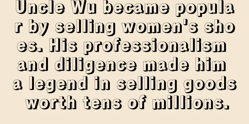 Uncle Wu became popular by selling women's shoes. His professionalism and diligence made him a legend in selling goods worth tens of millions.