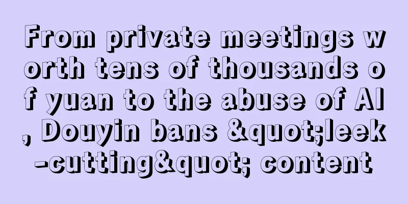 From private meetings worth tens of thousands of yuan to the abuse of AI, Douyin bans "leek-cutting" content