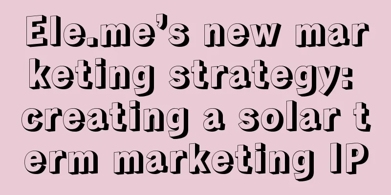 Ele.me’s new marketing strategy: creating a solar term marketing IP
