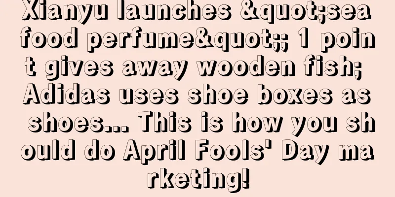 Xianyu launches "seafood perfume"; 1 point gives away wooden fish; Adidas uses shoe boxes as shoes... This is how you should do April Fools' Day marketing!