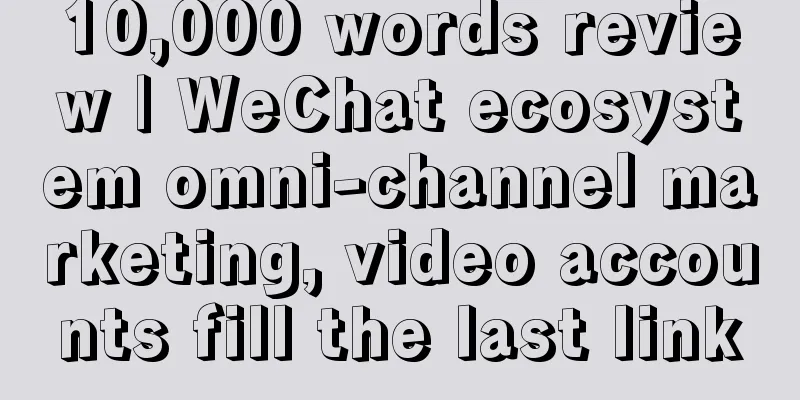 10,000 words review | WeChat ecosystem omni-channel marketing, video accounts fill the last link