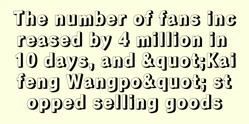 The number of fans increased by 4 million in 10 days, and "Kaifeng Wangpo" stopped selling goods