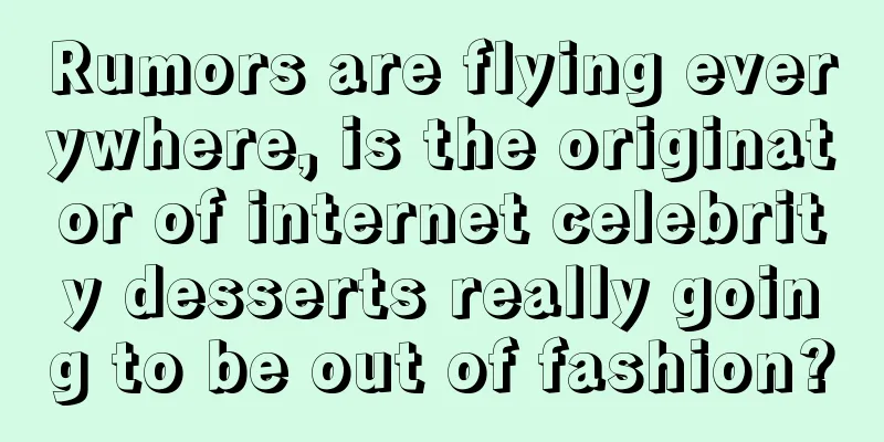 Rumors are flying everywhere, is the originator of internet celebrity desserts really going to be out of fashion?