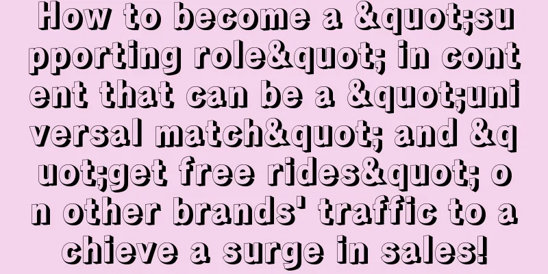How to become a "supporting role" in content that can be a "universal match" and "get free rides" on other brands' traffic to achieve a surge in sales!
