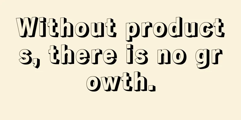 Without products, there is no growth.