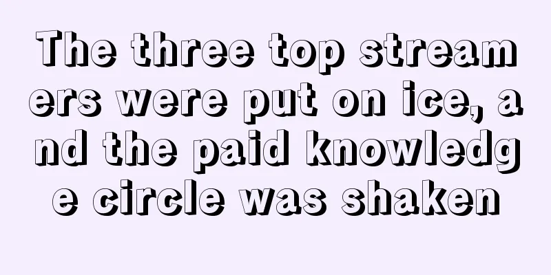 The three top streamers were put on ice, and the paid knowledge circle was shaken