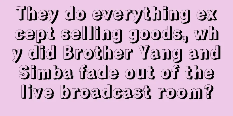 They do everything except selling goods, why did Brother Yang and Simba fade out of the live broadcast room?