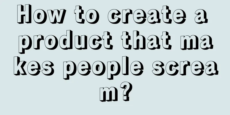 How to create a product that makes people scream?