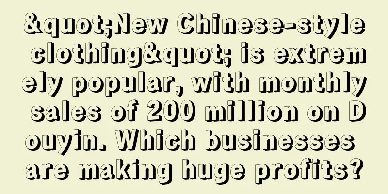 "New Chinese-style clothing" is extremely popular, with monthly sales of 200 million on Douyin. Which businesses are making huge profits?