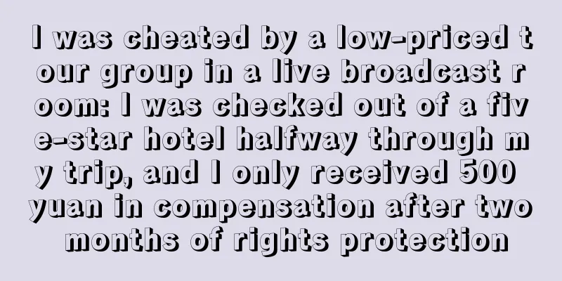 I was cheated by a low-priced tour group in a live broadcast room: I was checked out of a five-star hotel halfway through my trip, and I only received 500 yuan in compensation after two months of rights protection