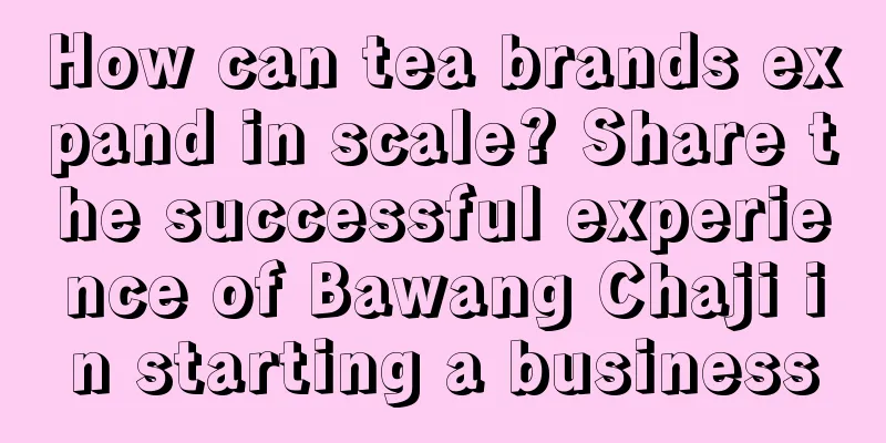How can tea brands expand in scale? Share the successful experience of Bawang Chaji in starting a business