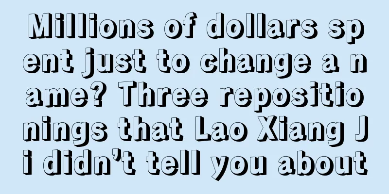 Millions of dollars spent just to change a name? Three repositionings that Lao Xiang Ji didn’t tell you about