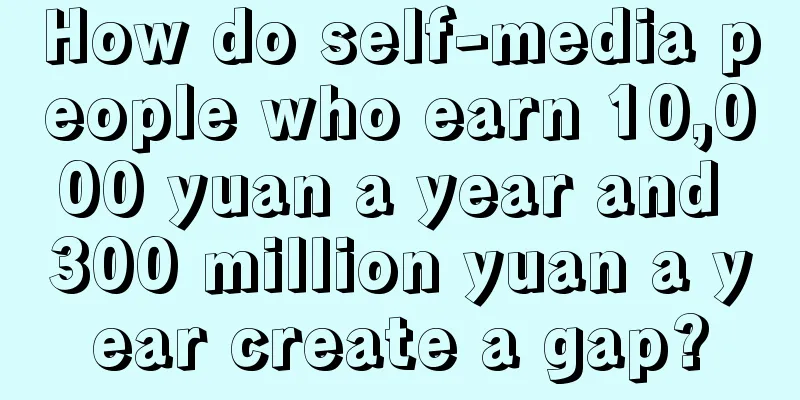 How do self-media people who earn 10,000 yuan a year and 300 million yuan a year create a gap?