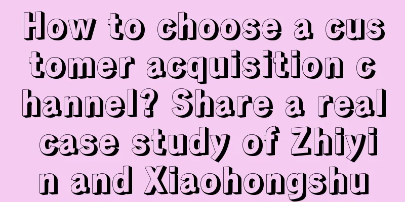 How to choose a customer acquisition channel? Share a real case study of Zhiyin and Xiaohongshu