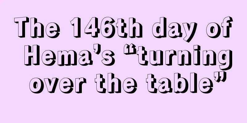 The 146th day of Hema’s “turning over the table”