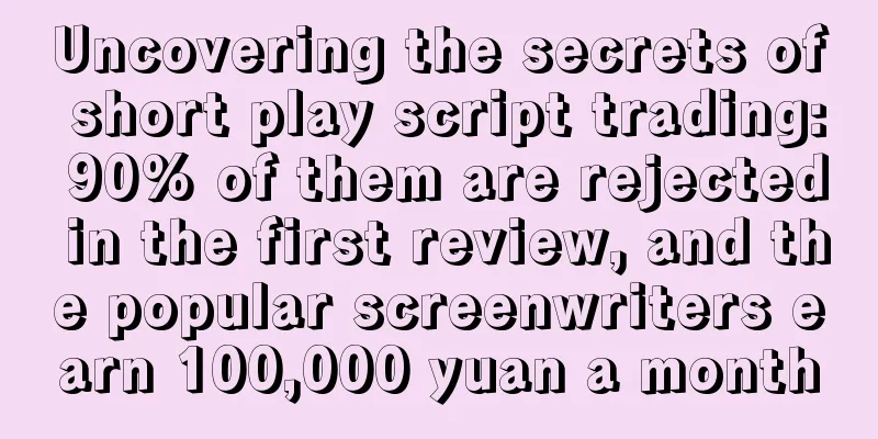 Uncovering the secrets of short play script trading: 90% of them are rejected in the first review, and the popular screenwriters earn 100,000 yuan a month