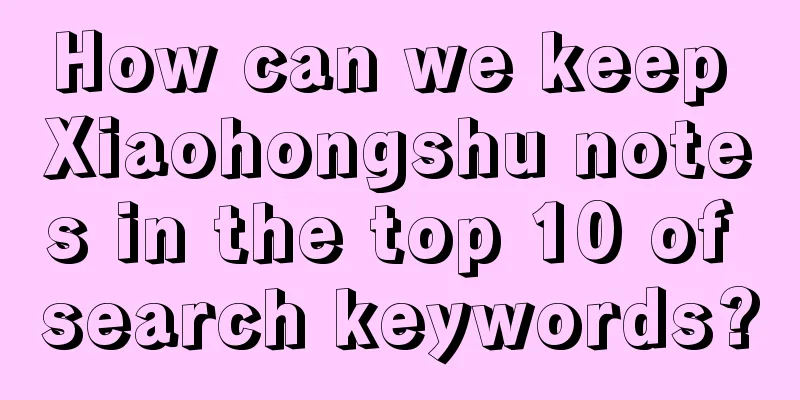 How can we keep Xiaohongshu notes in the top 10 of search keywords?