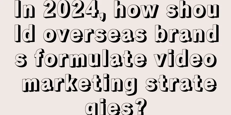 In 2024, how should overseas brands formulate video marketing strategies?