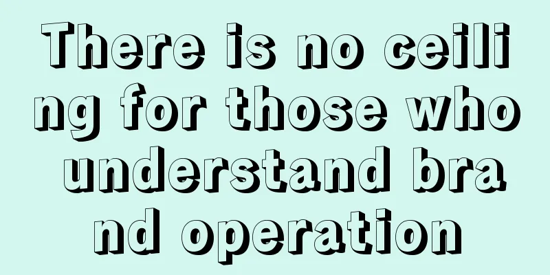 There is no ceiling for those who understand brand operation