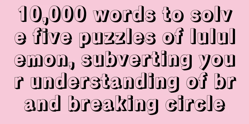 10,000 words to solve five puzzles of lululemon, subverting your understanding of brand breaking circle