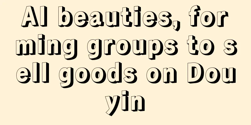 AI beauties, forming groups to sell goods on Douyin