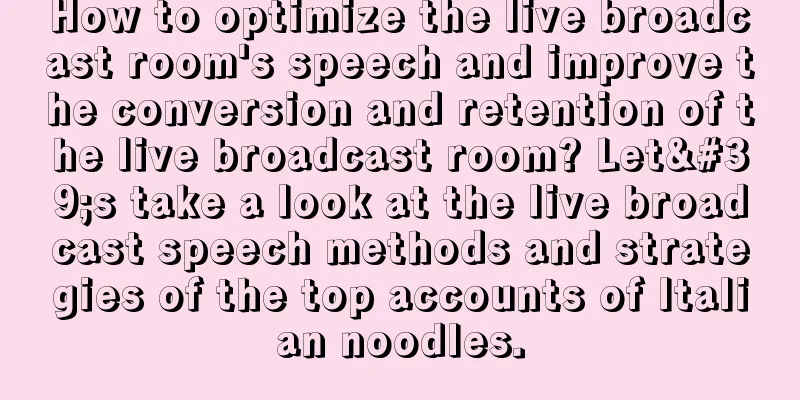How to optimize the live broadcast room's speech and improve the conversion and retention of the live broadcast room? Let's take a look at the live broadcast speech methods and strategies of the top accounts of Italian noodles.