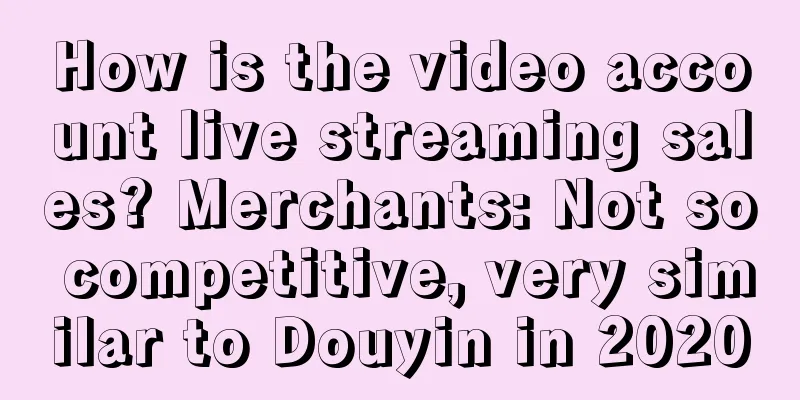 How is the video account live streaming sales? Merchants: Not so competitive, very similar to Douyin in 2020