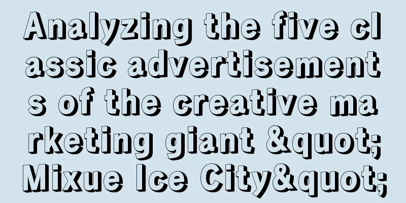 Analyzing the five classic advertisements of the creative marketing giant "Mixue Ice City"