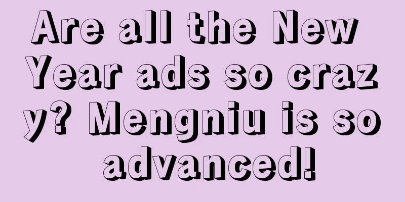 Are all the New Year ads so crazy? Mengniu is so advanced!
