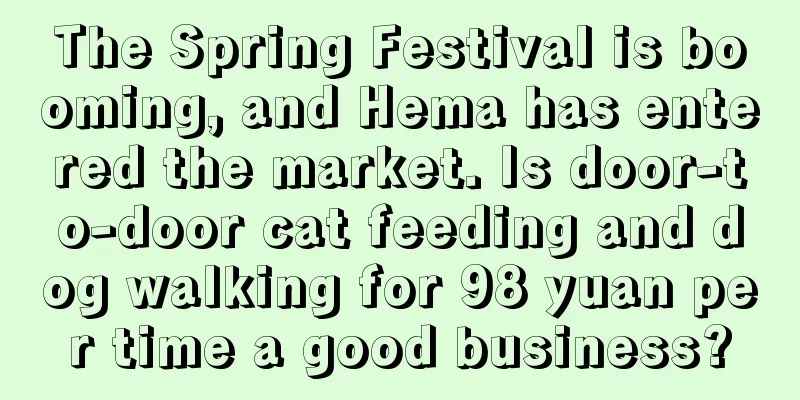 The Spring Festival is booming, and Hema has entered the market. Is door-to-door cat feeding and dog walking for 98 yuan per time a good business?