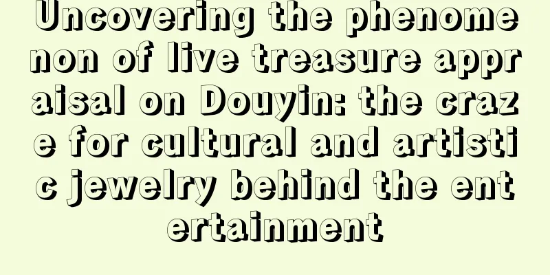 Uncovering the phenomenon of live treasure appraisal on Douyin: the craze for cultural and artistic jewelry behind the entertainment