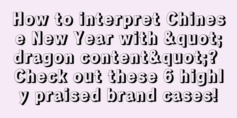 How to interpret Chinese New Year with "dragon content"? Check out these 6 highly praised brand cases!