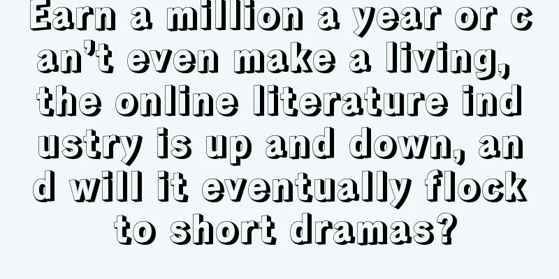 Earn a million a year or can’t even make a living, the online literature industry is up and down, and will it eventually flock to short dramas?