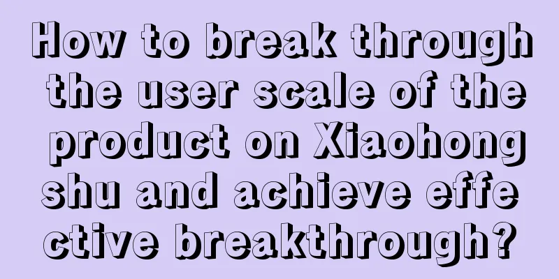 How to break through the user scale of the product on Xiaohongshu and achieve effective breakthrough?