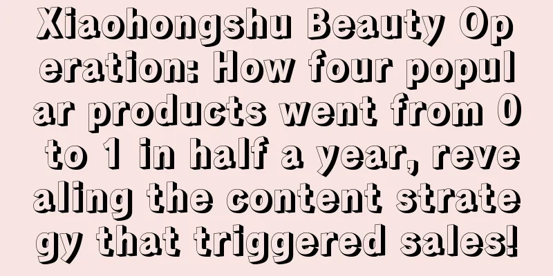 Xiaohongshu Beauty Operation: How four popular products went from 0 to 1 in half a year, revealing the content strategy that triggered sales!