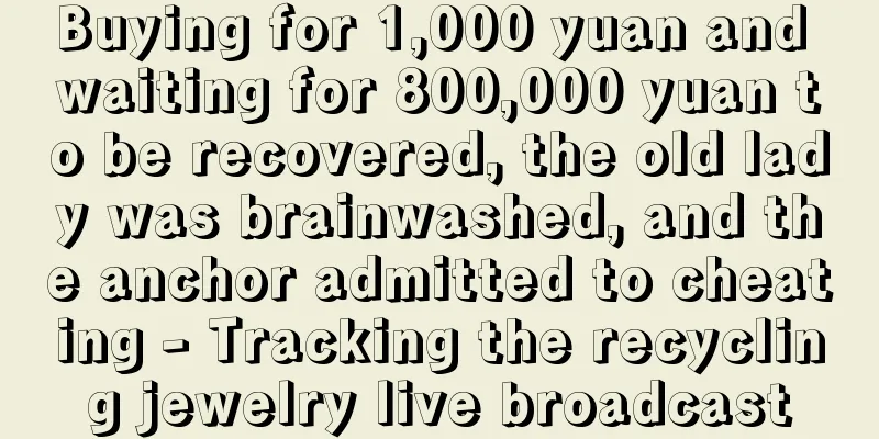 Buying for 1,000 yuan and waiting for 800,000 yuan to be recovered, the old lady was brainwashed, and the anchor admitted to cheating - Tracking the recycling jewelry live broadcast