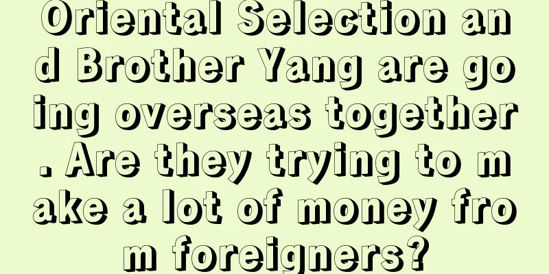Oriental Selection and Brother Yang are going overseas together. Are they trying to make a lot of money from foreigners?