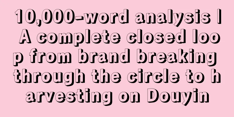 10,000-word analysis | A complete closed loop from brand breaking through the circle to harvesting on Douyin