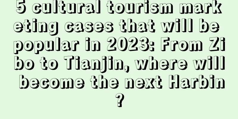 5 cultural tourism marketing cases that will be popular in 2023: From Zibo to Tianjin, where will become the next Harbin?