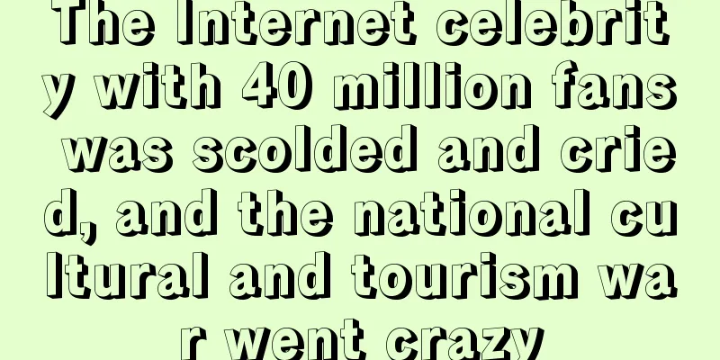 The Internet celebrity with 40 million fans was scolded and cried, and the national cultural and tourism war went crazy
