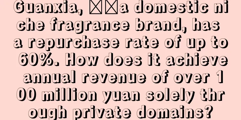 Guanxia, ​​a domestic niche fragrance brand, has a repurchase rate of up to 60%. How does it achieve annual revenue of over 100 million yuan solely through private domains?