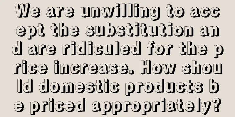 We are unwilling to accept the substitution and are ridiculed for the price increase. How should domestic products be priced appropriately?