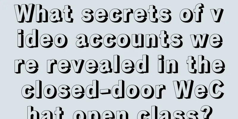 What secrets of video accounts were revealed in the closed-door WeChat open class?
