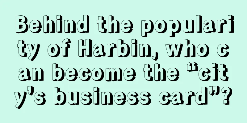 Behind the popularity of Harbin, who can become the “city’s business card”?